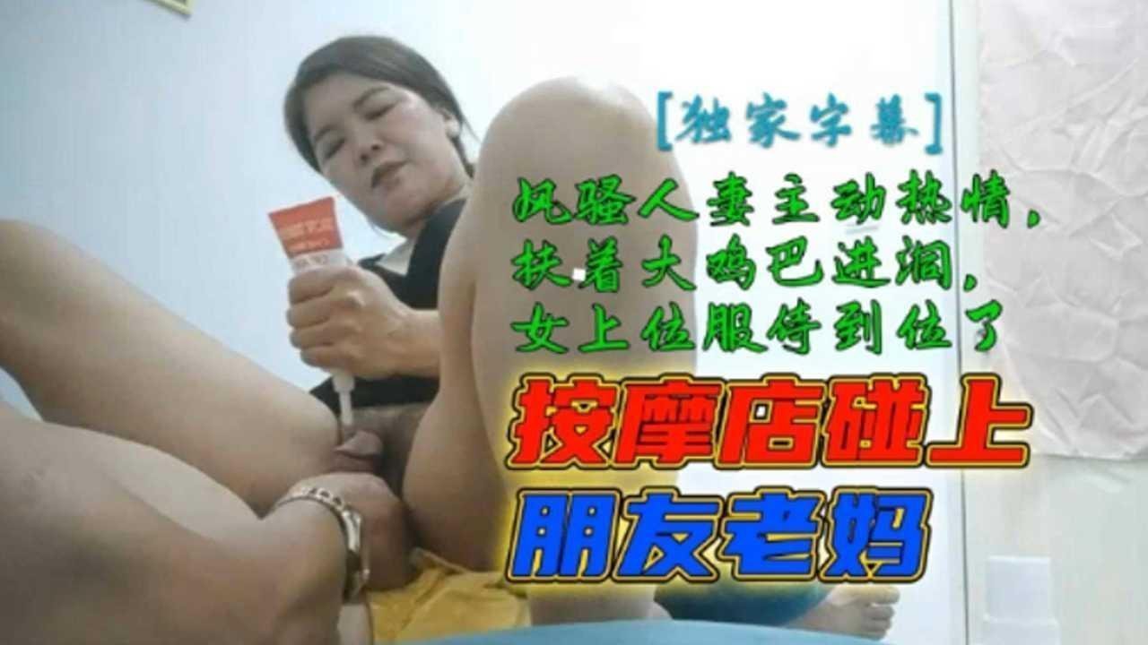 按摩店碰上朋友老妈风骚人妻主动热情扶着大鸡巴进洞