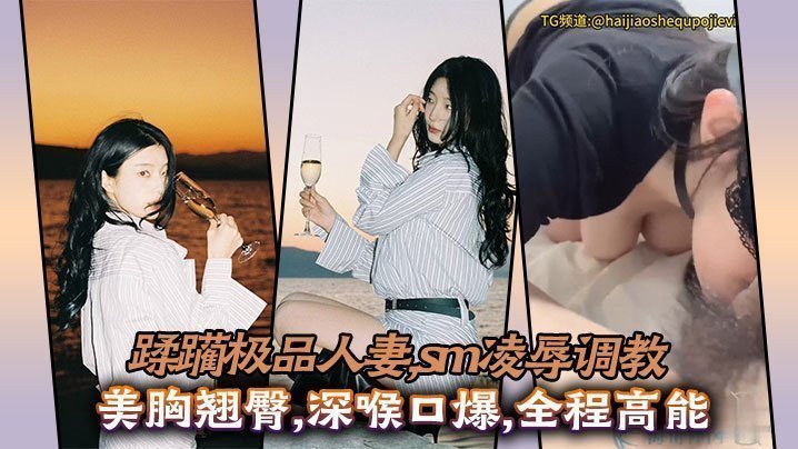 蹂躏极品人妻sm凌辱调教美胸翘臀深喉口爆全程高能