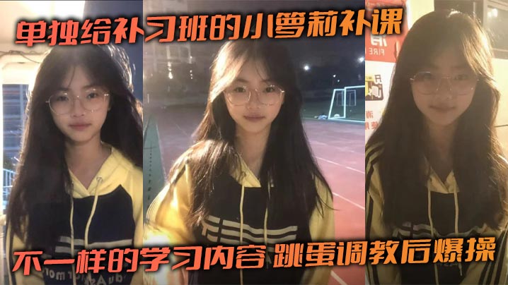 单独给补习班的小萝莉补课不一样的学习内容跳蛋调教后爆操