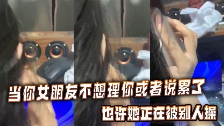 当你女朋友不想理你或者说累了的时候也许她正在被别人操