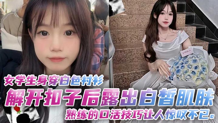女学生身穿白色衬衫解开扣子后露出白皙肌肤熟练的口活技巧让人惊叹不已